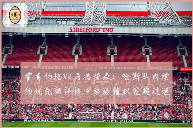 霍肯伯格vs马格努森：哈斯队内续约优先级评估中经验值权重超过速度指标