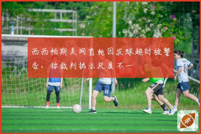 西西帕斯美网首轮因发球超时被警告，称裁判执法尺度不一