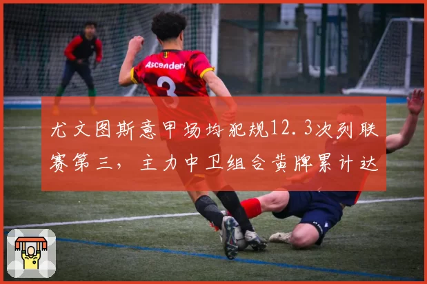 尤文图斯意甲场均犯规12.3次列联赛第三,主力中卫组合黄牌累计达9张