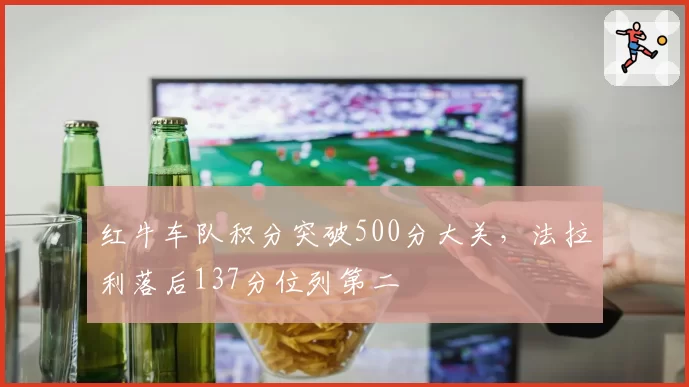 红牛车队积分突破500分大关，法拉利落后137分位列第二