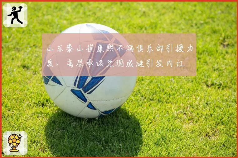 山东泰山崔康熙不满俱乐部引援力度，高层承诺兑现成谜引发内讧
