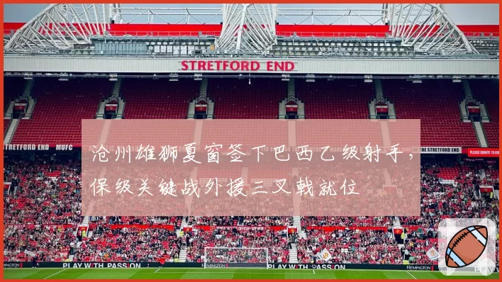 沧州雄狮夏窗签下巴西乙级射手，保级关键战外援三叉戟就位