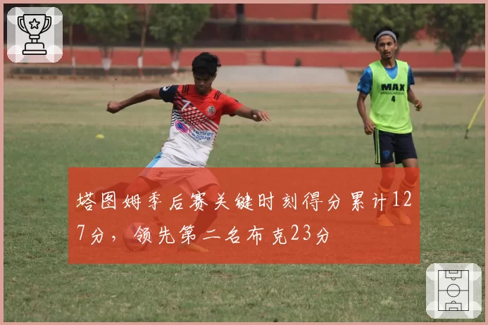 塔图姆季后赛关键时刻得分累计127分,领先第二名布克23分