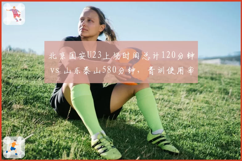 北京国安U23上场时间总计120分钟 vs 山东泰山580分钟，青训使用率两极分化？