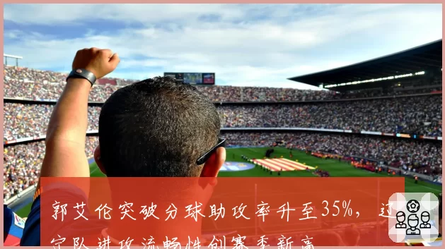 郭艾伦突破分球助攻率升至35%，辽宁队进攻流畅性创赛季新高