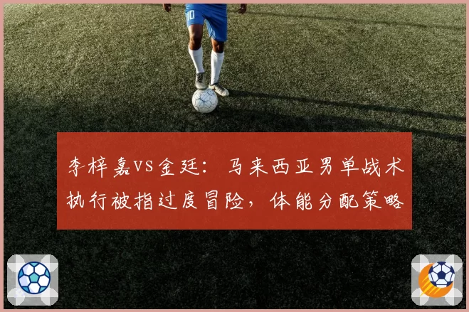李梓嘉vs金廷：马来西亚男单战术执行被指过度冒险，体能分配策略遭名嘴批评