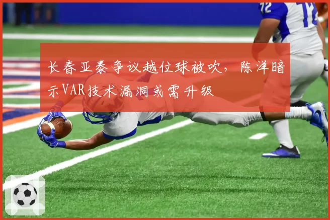 长春亚泰争议越位球被吹，陈洋暗示VAR技术漏洞或需升级