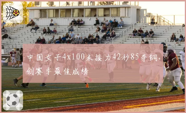中国女子4x100米接力42秒85夺铜，创赛季最佳成绩