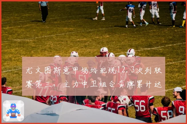 尤文图斯意甲场均犯规12.3次列联赛第三，主力中卫组合黄牌累计达9张