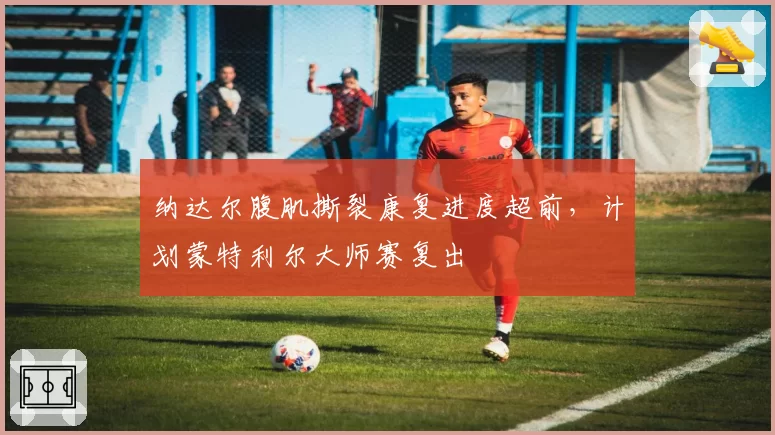 纳达尔腹肌撕裂康复进度超前，计划蒙特利尔大师赛复出