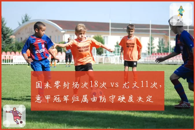 国米零封场次18次 vs 尤文11次,意甲冠军归属由防守硬度决定