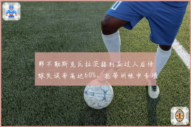 那不勒斯克瓦拉茨赫利亚过人后传球失误率高达60%,孔蒂训练中专项加练
