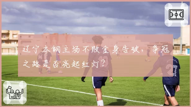 辽宁本钢主场不败金身告破，争冠之路是否亮起红灯？