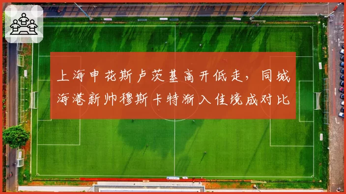 上海申花斯卢茨基高开低走，同城海港新帅穆斯卡特渐入佳境成对比样本