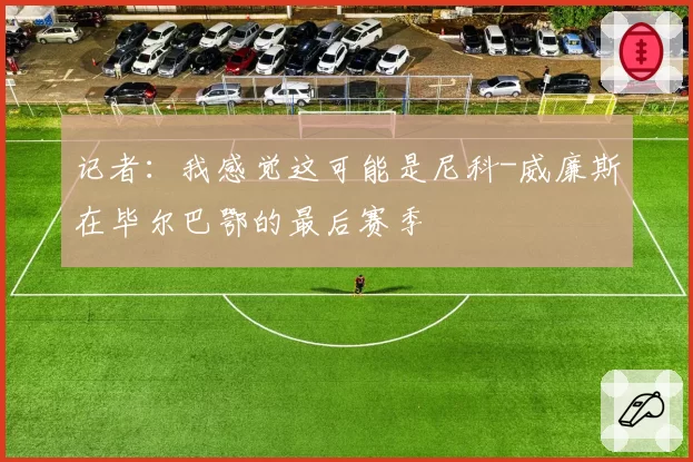 记者:我感觉这可能是尼科-威廉斯在毕尔巴鄂的最后赛季