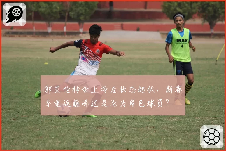 郭艾伦转会上海后状态起伏，新赛季重返巅峰还是沦为角色球员？