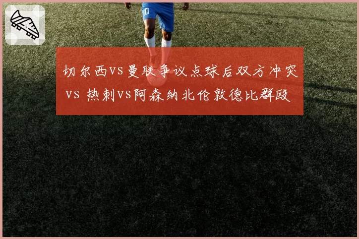 切尔西vs曼联争议点球后双方冲突 vs 热刺vs阿森纳北伦敦德比群殴，英超纪律需加强