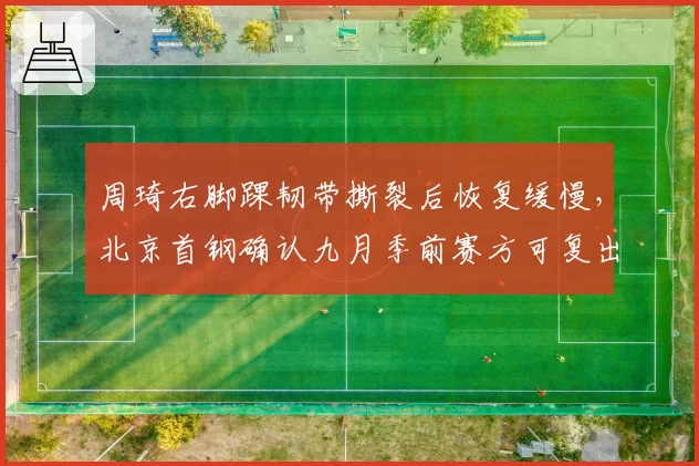 周琦右脚踝韧带撕裂后恢复缓慢，北京首钢确认九月季前赛方可复出