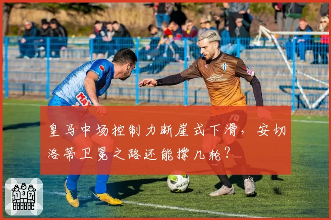 皇马中场控制力断崖式下滑，安切洛蒂卫冕之路还能撑几轮？