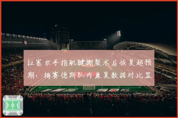 拉塞尔手指肌腱撕裂术后恢复超预期,梅赛德斯队内康复数据对比显示差异