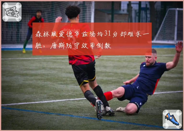 森林狼爱德华兹场均31分却难求一胜，唐斯防守效率倒数