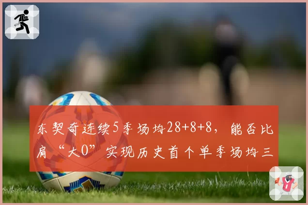 东契奇连续5季场均28+8+8，能否比肩“大O”实现历史首个单季场均三双？