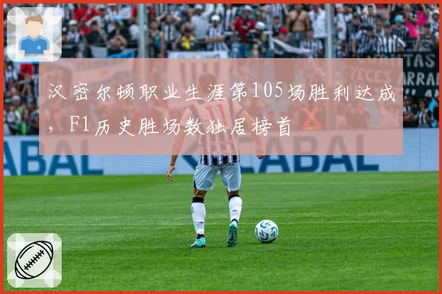 汉密尔顿职业生涯第105场胜利达成，F1历史胜场数独居榜首