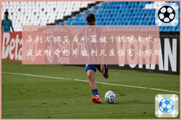 马刺文班亚马补篮被干扰球未吹，波波维奇怒斥裁判尺度伤害小球时代