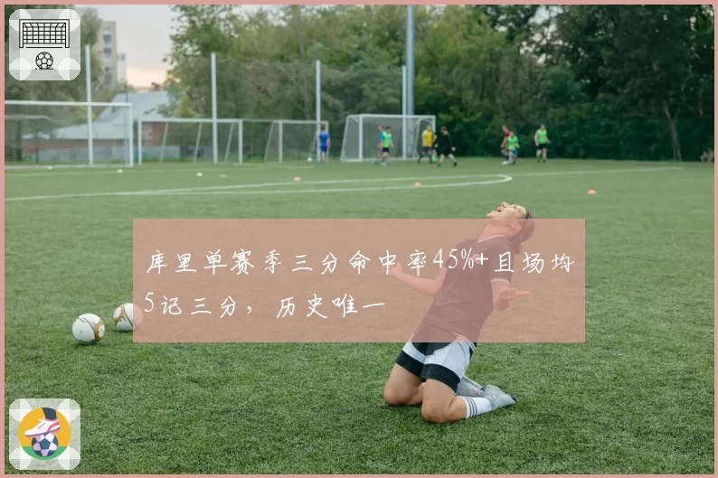 库里单赛季三分命中率45%+且场均5记三分，历史唯一