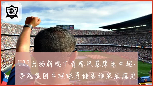 U23出场新规下青春风暴席卷中超，争冠集团年轻球员储备谁家底蕴更厚？__br_